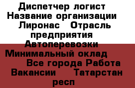 Диспетчер-логист › Название организации ­ Лиронас › Отрасль предприятия ­ Автоперевозки › Минимальный оклад ­ 18 500 - Все города Работа » Вакансии   . Татарстан респ.